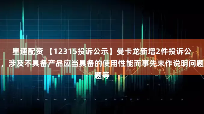 星速配资 【12315投诉公示】曼卡龙新增2件投诉公示，涉及不具备产品应当具备的使用性能而事先未作说明问题等