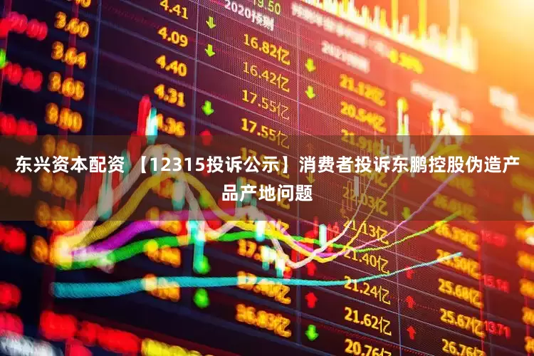 东兴资本配资 【12315投诉公示】消费者投诉东鹏控股伪造产品产地问题