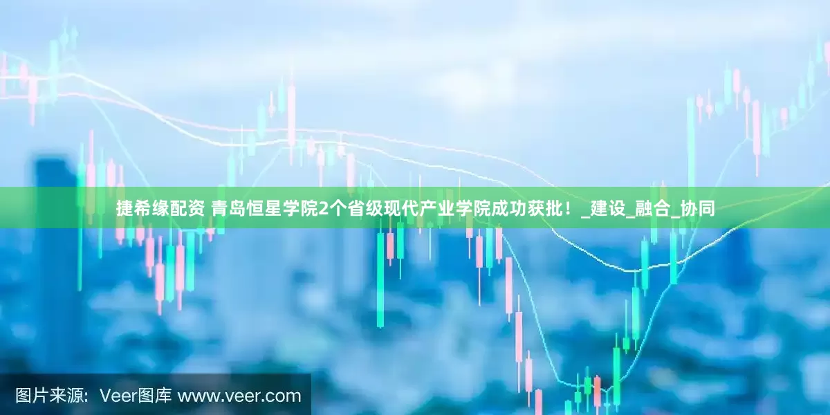 捷希缘配资 青岛恒星学院2个省级现代产业学院成功获批！_建设_融合_协同