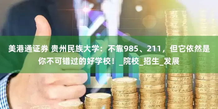美港通证券 贵州民族大学：不靠985、211，但它依然是你不可错过的好学校！_院校_招生_发展