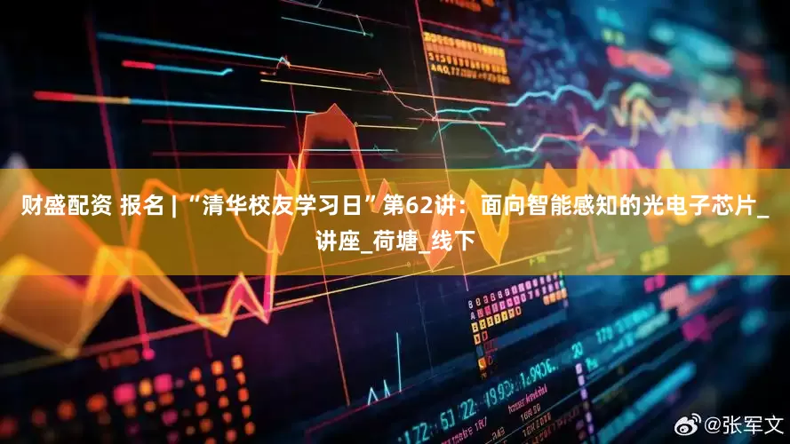 财盛配资 报名 | “清华校友学习日”第62讲：面向智能感知的光电子芯片_讲座_荷塘_线下