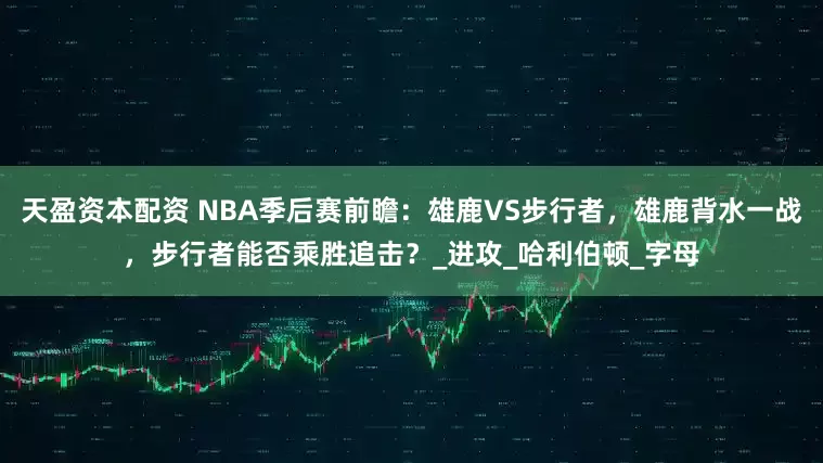 天盈资本配资 NBA季后赛前瞻：雄鹿VS步行者，雄鹿背水一战，步行者能否乘胜追击？_进攻_哈利伯顿_字母