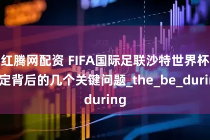 红腾网配资 FIFA国际足联沙特世界杯决定背后的几个关键问题_the_be_during