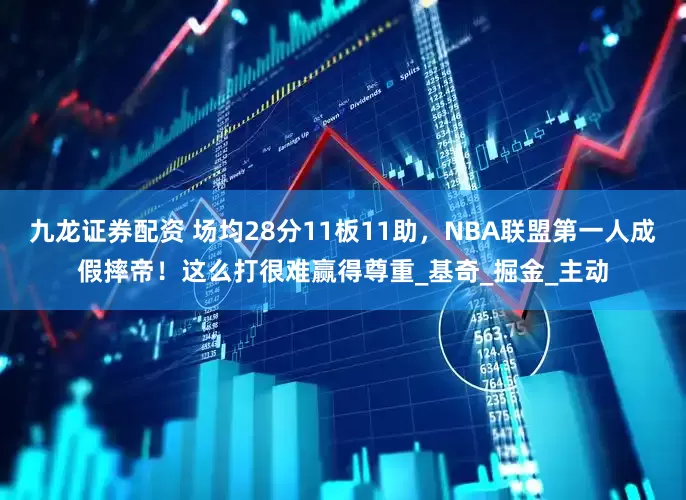 九龙证券配资 场均28分11板11助，NBA联盟第一人成假摔帝！这么打很难赢得尊重_基奇_掘金_主动
