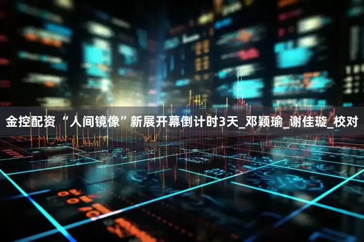 金控配资 “人间镜像”新展开幕倒计时3天_邓颖瑜_谢佳璇_校对
