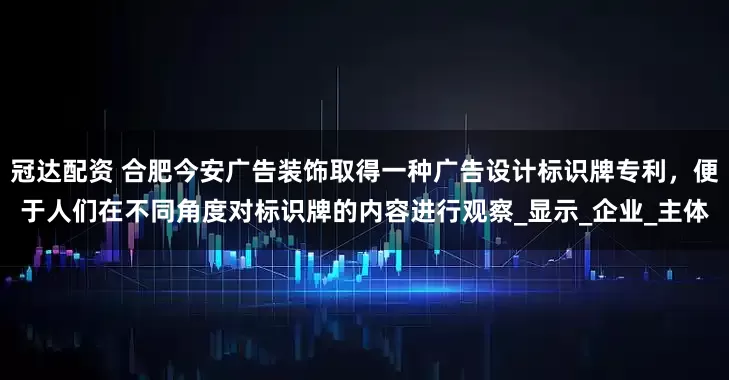冠达配资 合肥今安广告装饰取得一种广告设计标识牌专利，便于人们在不同角度对标识牌的内容进行观察_显示_企业_主体