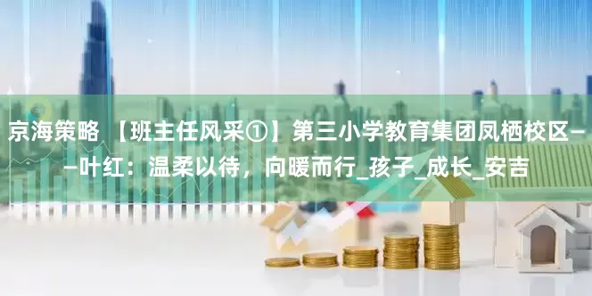 京海策略 【班主任风采①】第三小学教育集团凤栖校区——叶红：温柔以待，向暖而行_孩子_成长_安吉