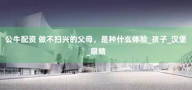 公牛配资 做不扫兴的父母，是种什么体验_孩子_汉堡_眼睛