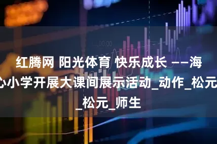红腾网 阳光体育 快乐成长 ——海口中心小学开展大课间展示活动_动作_松元_师生