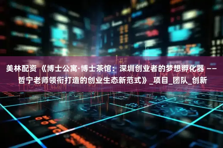 美林配资 《博士公寓·博士茶馆：深圳创业者的梦想孵化器 —— 哲宁老师领衔打造的创业生态新范式》_项目_团队_创新