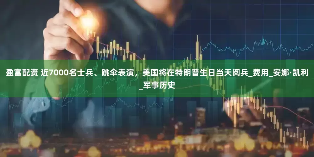 盈富配资 近7000名士兵、跳伞表演，美国将在特朗普生日当天阅兵_费用_安娜·凯利_军事历史
