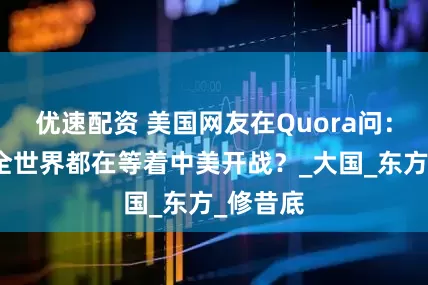 优速配资 美国网友在Quora问：是不是全世界都在等着中美开战？_大国_东方_修昔底