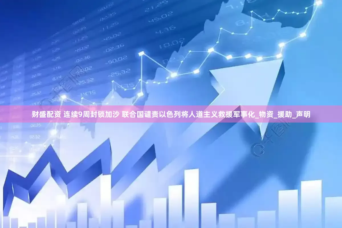 财盛配资 连续9周封锁加沙 联合国谴责以色列将人道主义救援军事化_物资_援助_声明