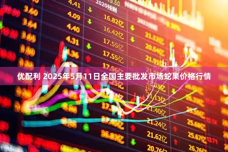 优配利 2025年5月11日全国主要批发市场蛇果价格行情