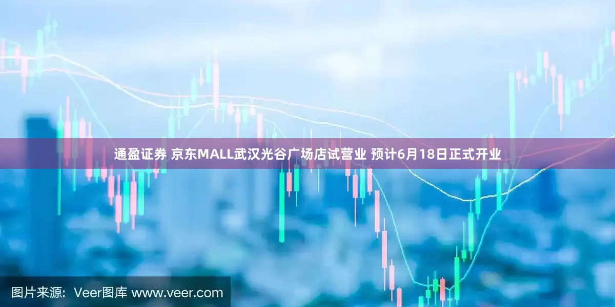 通盈证券 京东MALL武汉光谷广场店试营业 预计6月18日正式开业