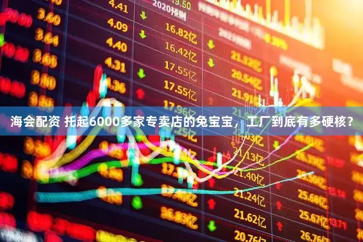 海会配资 托起6000多家专卖店的兔宝宝，工厂到底有多硬核？