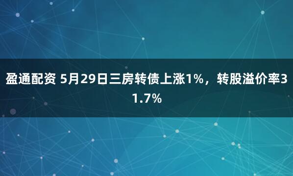 盈通配资 5月29日三房转债上涨1%，转股溢价率31.7%