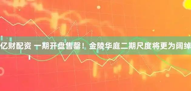 亿财配资 一期开盘售罄！金陵华庭二期尺度将更为阔绰