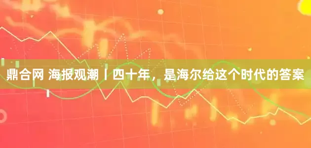 鼎合网 海报观潮丨四十年，是海尔给这个时代的答案