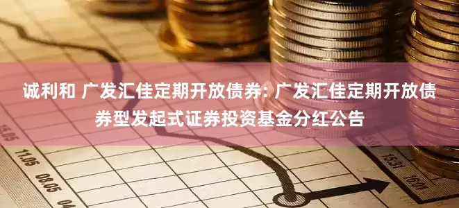 诚利和 广发汇佳定期开放债券: 广发汇佳定期开放债券型发起式证券投资基金分红公告