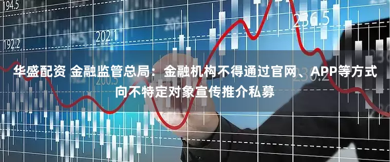 华盛配资 金融监管总局：金融机构不得通过官网、APP等方式向不特定对象宣传推介私募