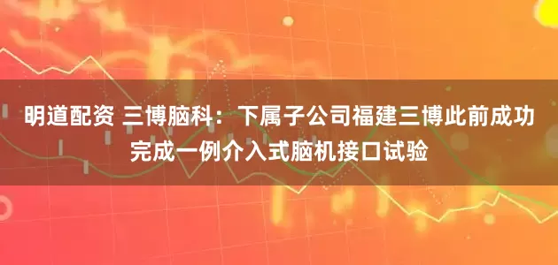 明道配资 三博脑科：下属子公司福建三博此前成功完成一例介入式脑机接口试验