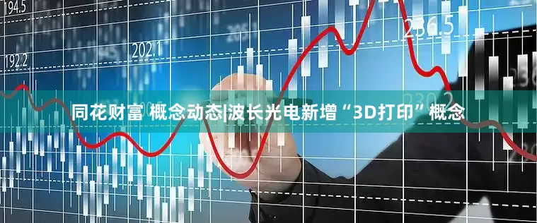 同花财富 概念动态|波长光电新增“3D打印”概念