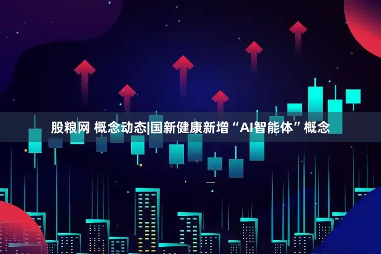 股粮网 概念动态|国新健康新增“AI智能体”概念