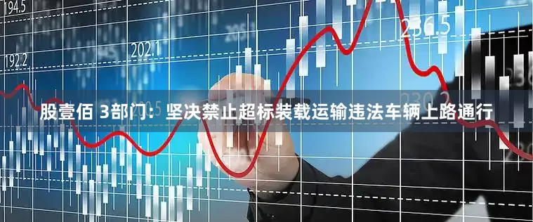 股壹佰 3部门：坚决禁止超标装载运输违法车辆上路通行