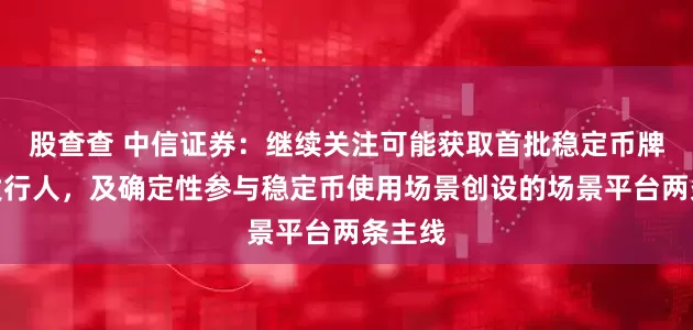 股查查 中信证券：继续关注可能获取首批稳定币牌照的发行人，及确定性参与稳定币使用场景创设的场景平台两条主线