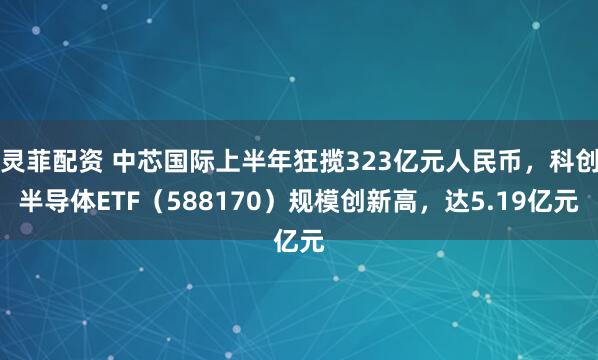 灵菲配资 中芯国际上半年狂揽323亿元人民币，科创半导体ETF（588170）规模创新高，达5.19亿元