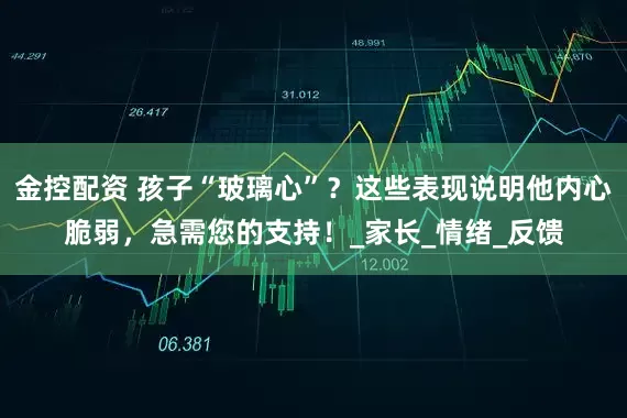金控配资 孩子“玻璃心”？这些表现说明他内心脆弱，急需您的支持！_家长_情绪_反馈