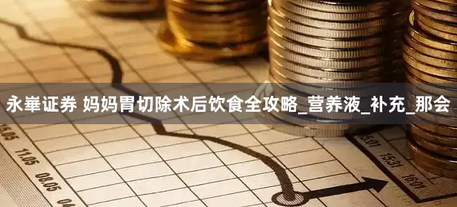 永崋证券 妈妈胃切除术后饮食全攻略_营养液_补充_那会