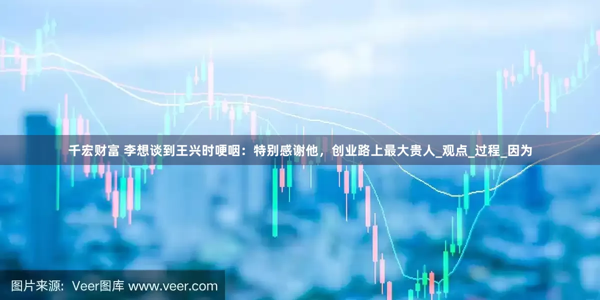 千宏财富 李想谈到王兴时哽咽：特别感谢他，创业路上最大贵人_观点_过程_因为