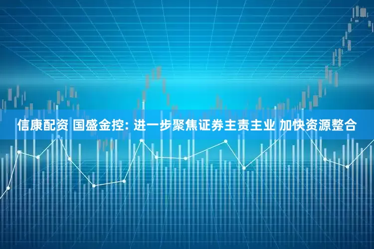信康配资 国盛金控: 进一步聚焦证券主责主业 加快资源整合
