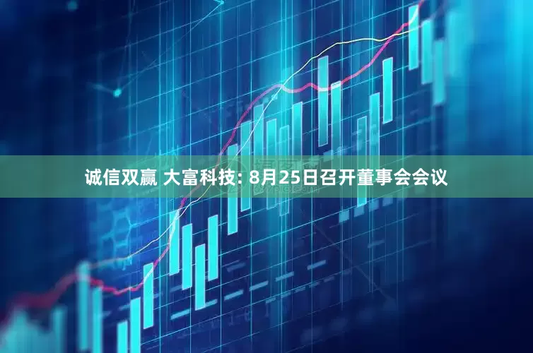 诚信双赢 大富科技: 8月25日召开董事会会议