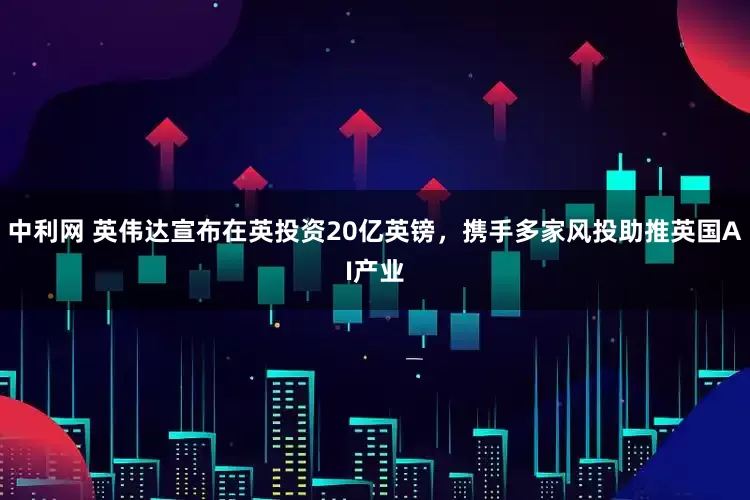 中利网 英伟达宣布在英投资20亿英镑，携手多家风投助推英国AI产业