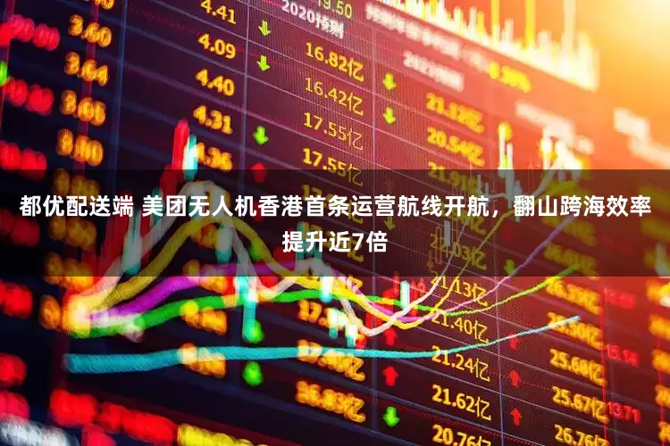 都优配送端 美团无人机香港首条运营航线开航，翻山跨海效率提升近7倍
