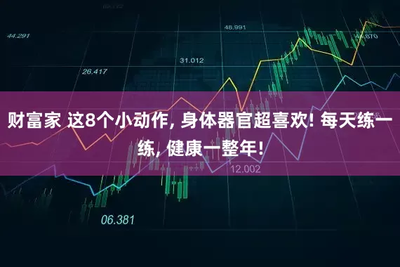 财富家 这8个小动作, 身体器官超喜欢! 每天练一练, 健康一整年!
