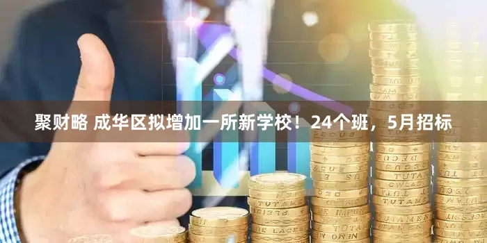 聚财略 成华区拟增加一所新学校！24个班，5月招标