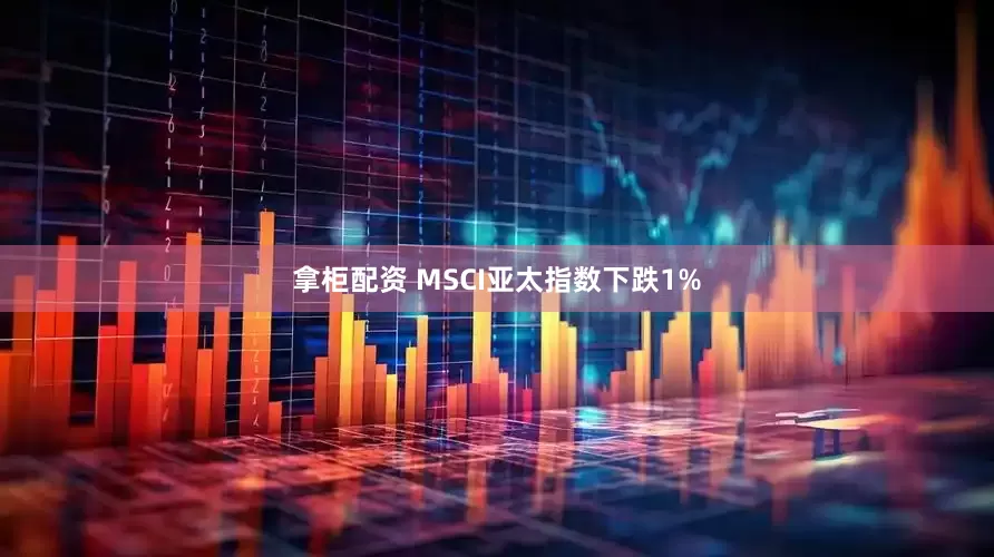 拿柜配资 MSCI亚太指数下跌1%