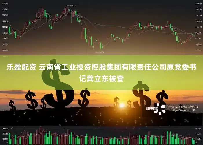 乐盈配资 云南省工业投资控股集团有限责任公司原党委书记龚立东被查