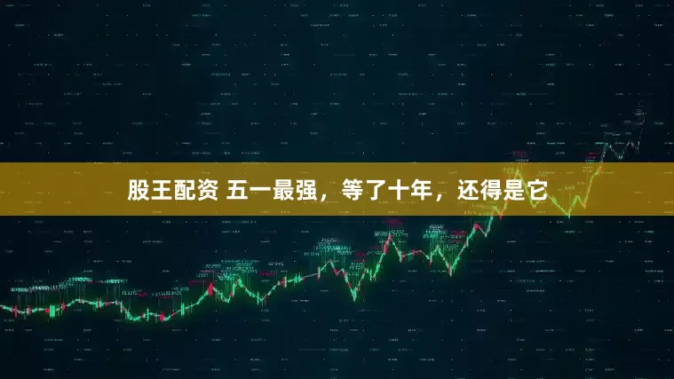 股王配资 五一最强，等了十年，还得是它