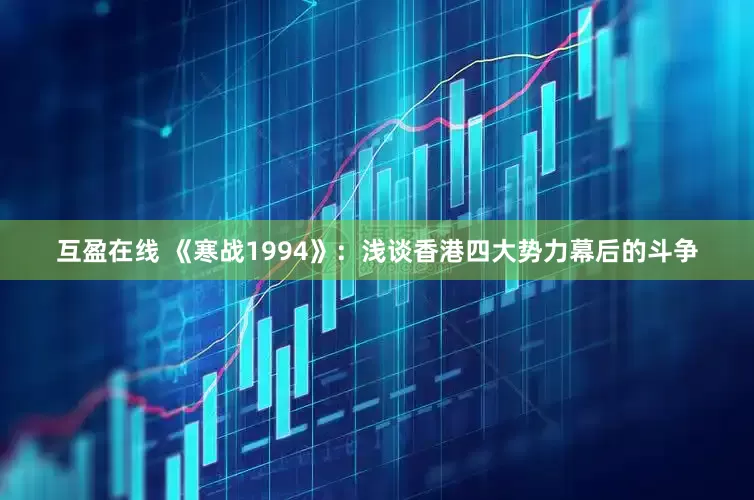互盈在线 《寒战1994》：浅谈香港四大势力幕后的斗争